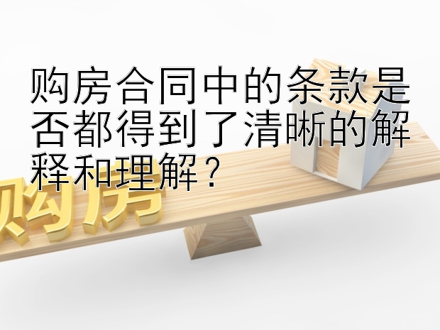 购房合同中的条款是否都得到了清晰的解释和理解？