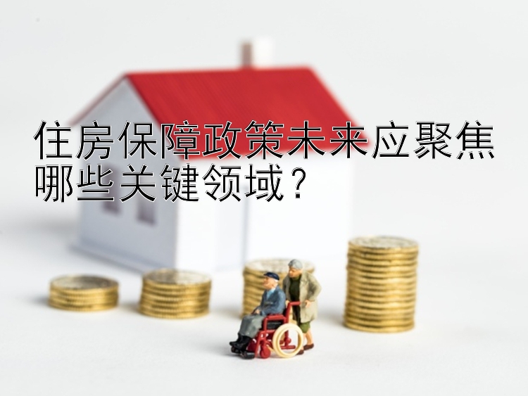 住房保障政策未来应聚焦哪些关键领域？