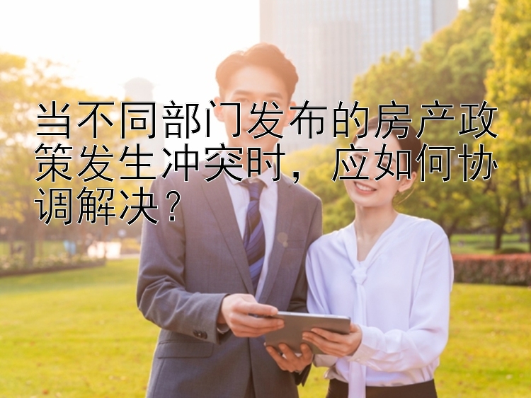 当不同部门发布的房产政策发生冲突时，应如何协调解决？