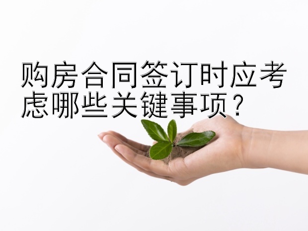 购房合同签订时应考虑哪些关键事项？