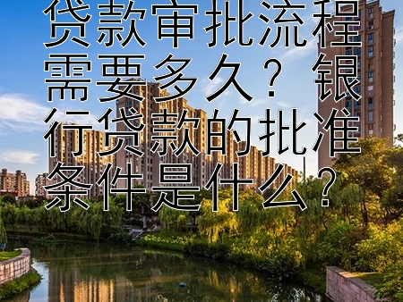 贷款审批流程需要多久？银行贷款的批准条件是什么？