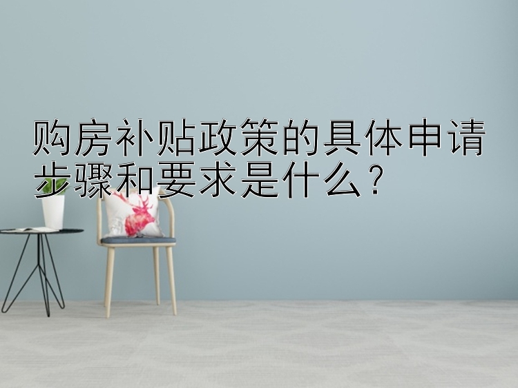 购房补贴政策的具体申请步骤和要求是什么？