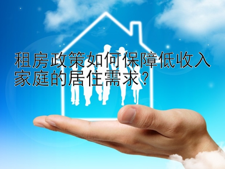 租房政策如何保障低收入家庭的居住需求？