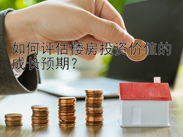 如何评估楼房投资价值的成长预期？