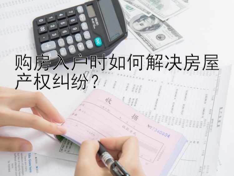 购房入户时如何解决房屋产权纠纷？