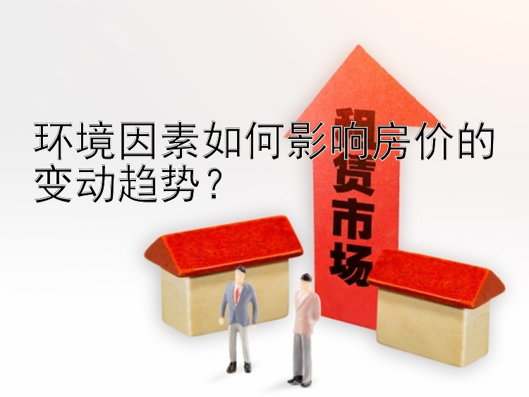 环境因素如何影响房价的变动趋势？