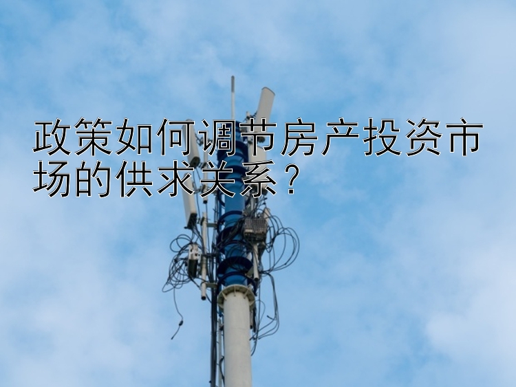 政策如何调节房产投资市场的供求关系？