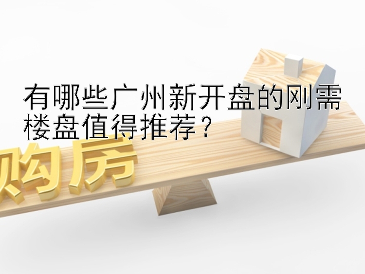 有哪些广州新开盘的刚需楼盘值得推荐？