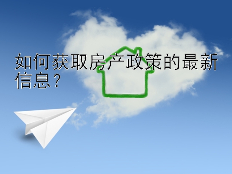 如何获取房产政策的最新信息？