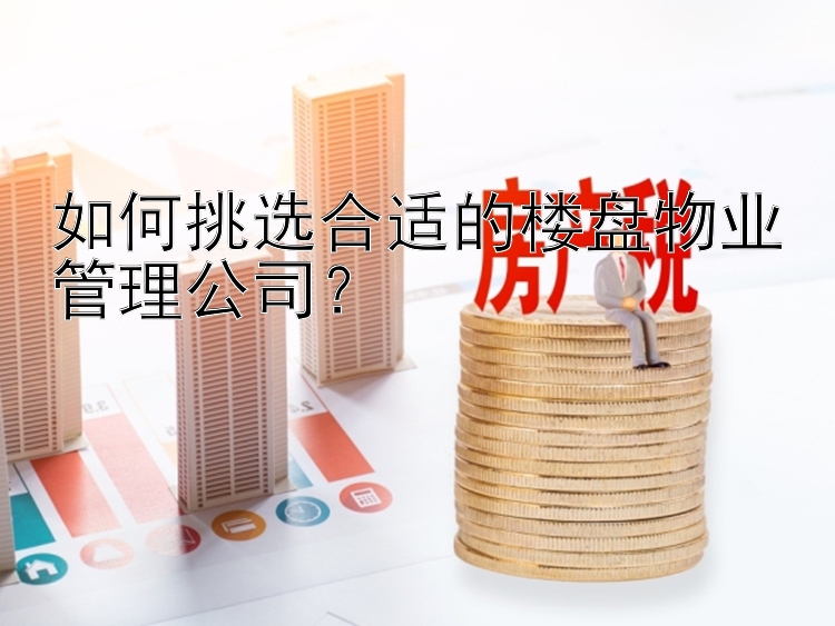 如何挑选合适的楼盘物业管理公司？