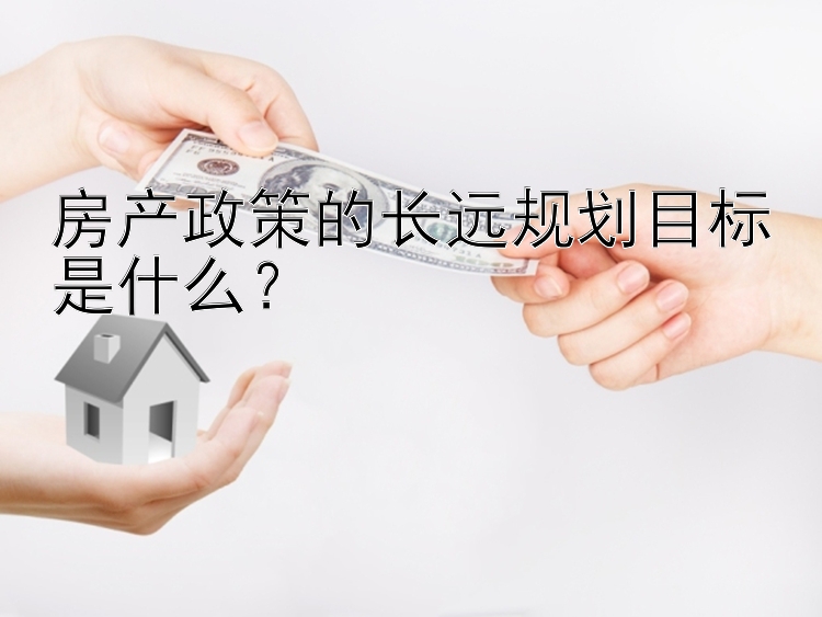 房产政策的长远规划目标是什么？