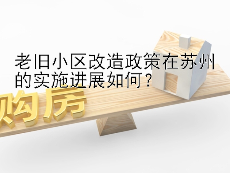 老旧小区改造政策在苏州的实施进展如何？