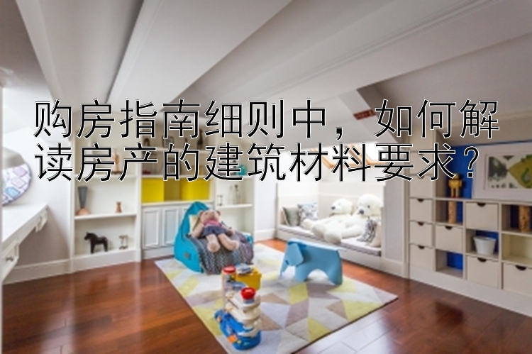 购房指南细则中，如何解读房产的建筑材料要求？