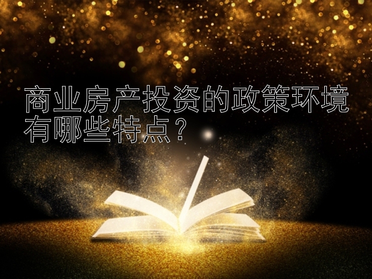 商业房产投资的政策环境有哪些特点？