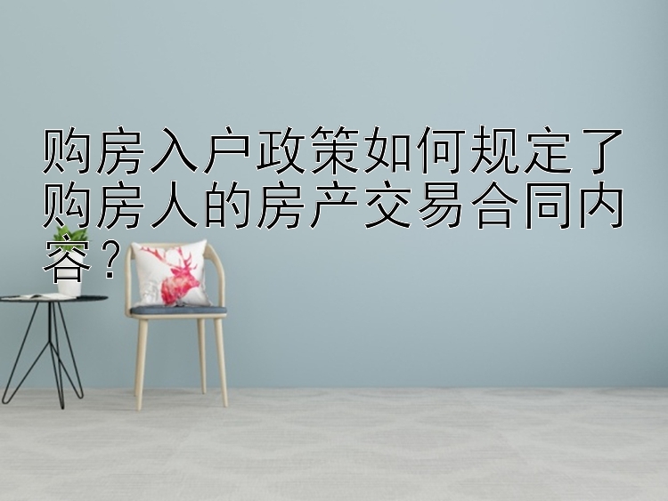 购房入户政策如何规定了购房人的房产交易合同内容？