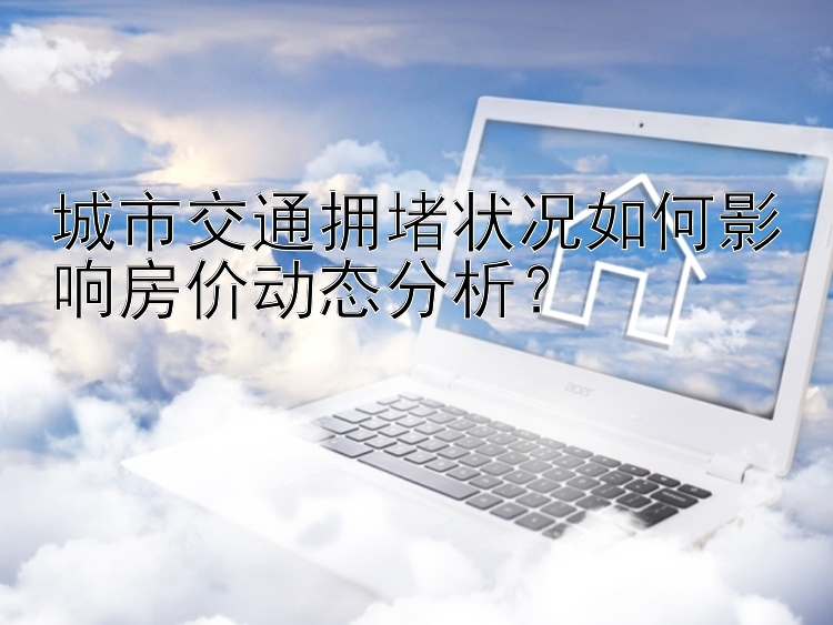 城市交通拥堵状况如何影响房价动态分析？