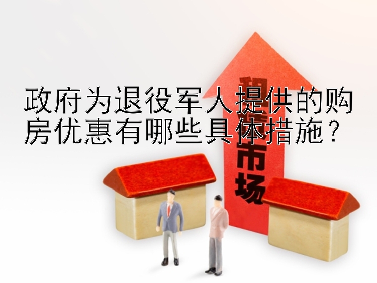 政府为退役军人提供的购房优惠有哪些具体措施？