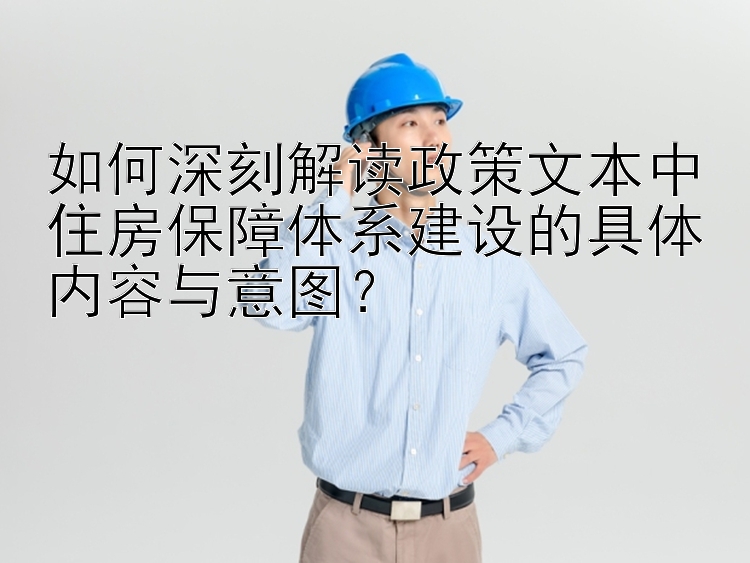 如何深刻解读政策文本中住房保障体系建设的具体内容与意图？