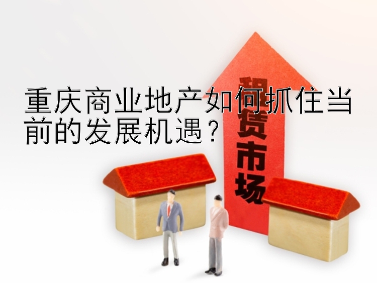 重庆商业地产如何抓住当前的发展机遇？