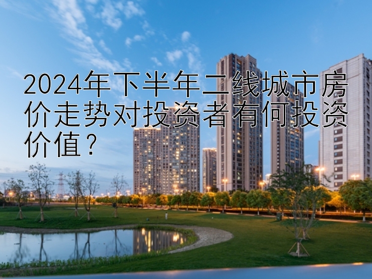 2024年下半年二线城市房价走势对投资者有何投资价值？