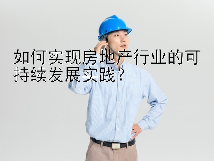 如何实现房地产行业的可持续发展实践？