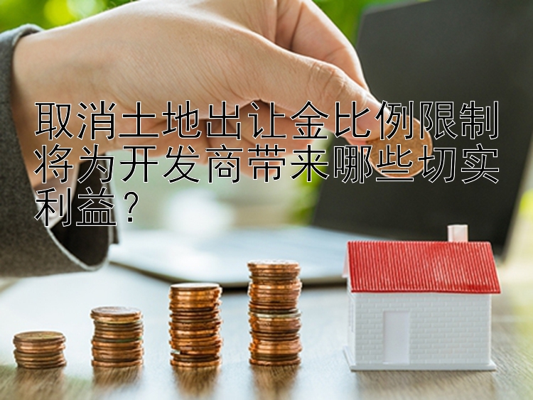 取消土地出让金比例限制将为开发商带来哪些切实利益？