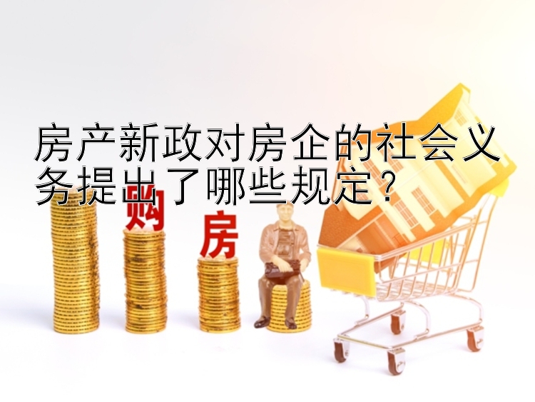 房产新政对房企的社会义务提出了哪些规定？