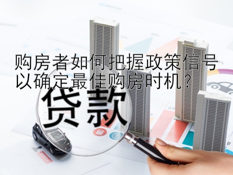 购房者如何把握政策信号以确定最佳购房时机？