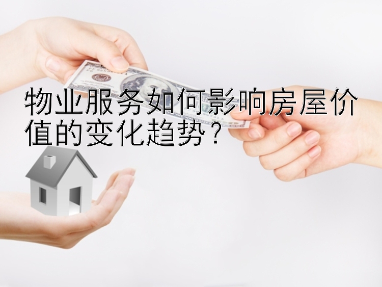 物业服务如何影响房屋价值的变化趋势？