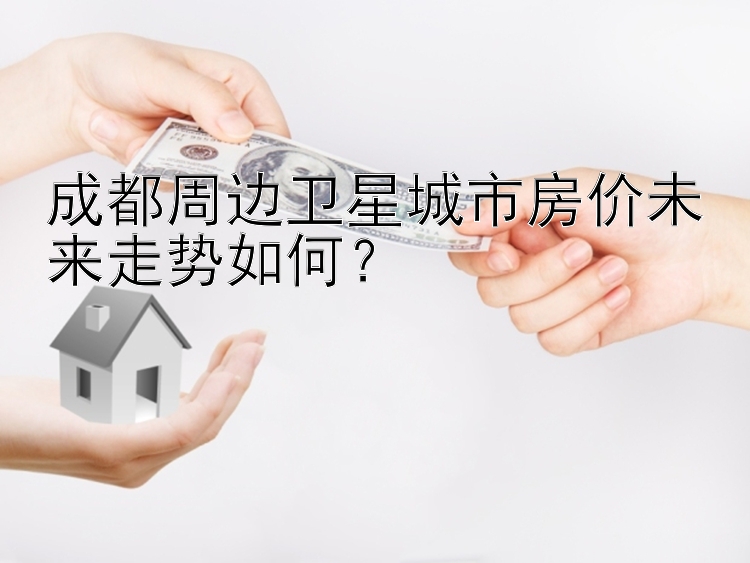 成都周边卫星城市房价未来走势如何？