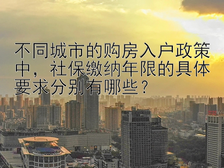 不同城市的购房入户政策中，社保缴纳年限的具体要求分别有哪些？