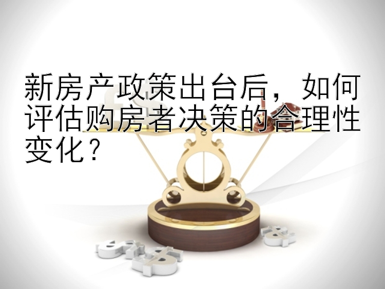 新房产政策出台后，如何评估购房者决策的合理性变化？