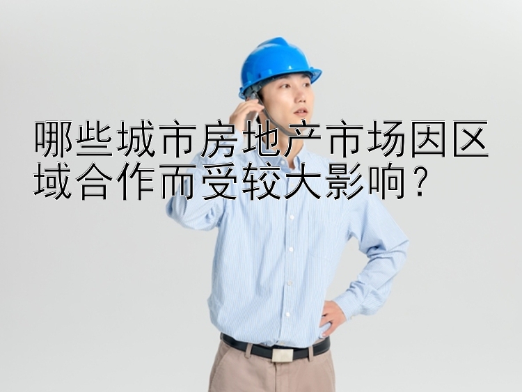 哪些城市房地产市场因区域合作而受较大影响？