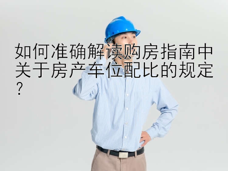 如何准确解读购房指南中关于房产车位配比的规定？