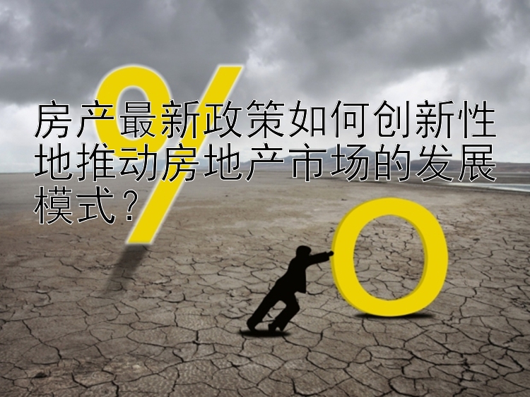 房产最新政策如何创新性地推动房地产市场的发展模式？