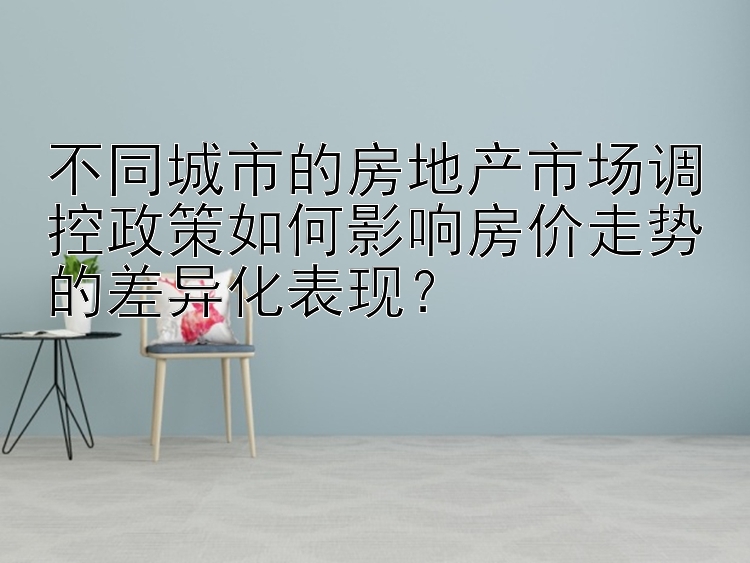 不同城市的房地产市场调控政策如何影响房价走势的差异化表现？