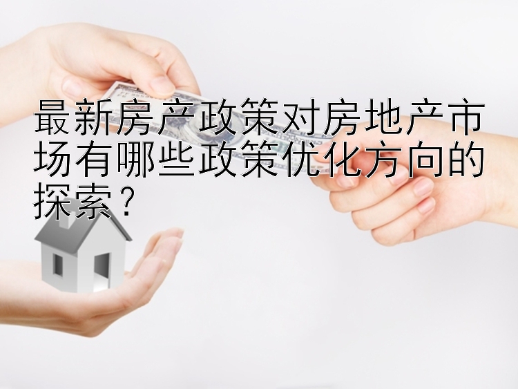 最新房产政策对房地产市场有哪些政策优化方向的探索？