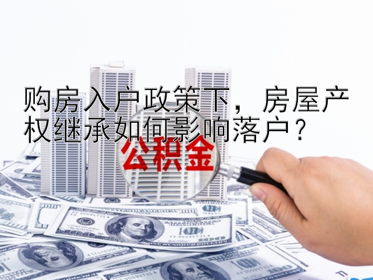 购房入户政策下，房屋产权继承如何影响落户？