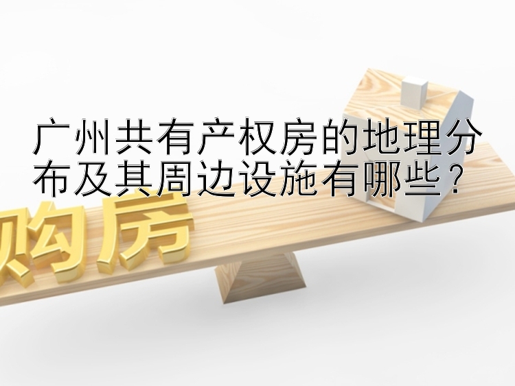 广州共有产权房的地理分布及其周边设施有哪些？