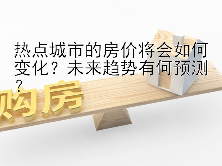 热点城市的房价将会如何变化？未来趋势有何预测？