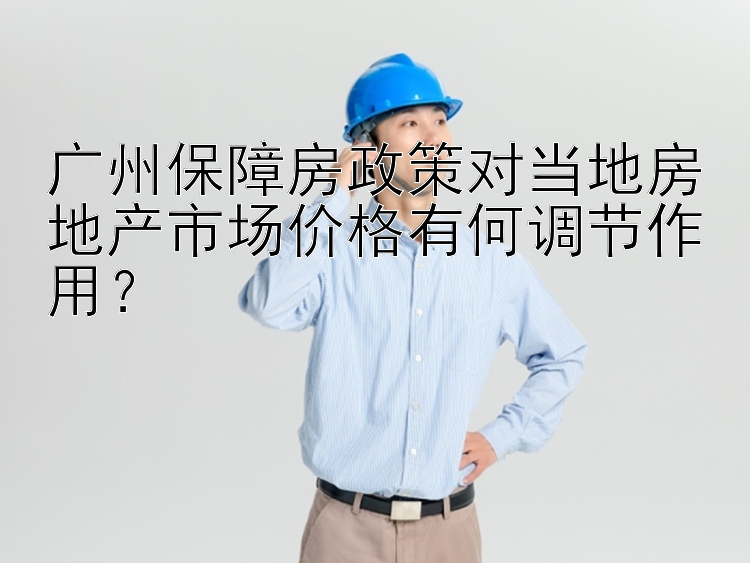 广州保障房政策对当地房地产市场价格有何调节作用？