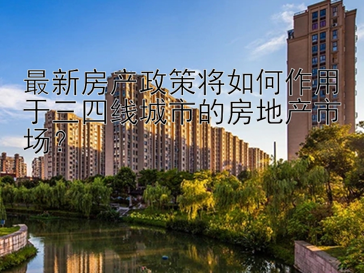 最新房产政策将如何作用于三四线城市的房地产市场？