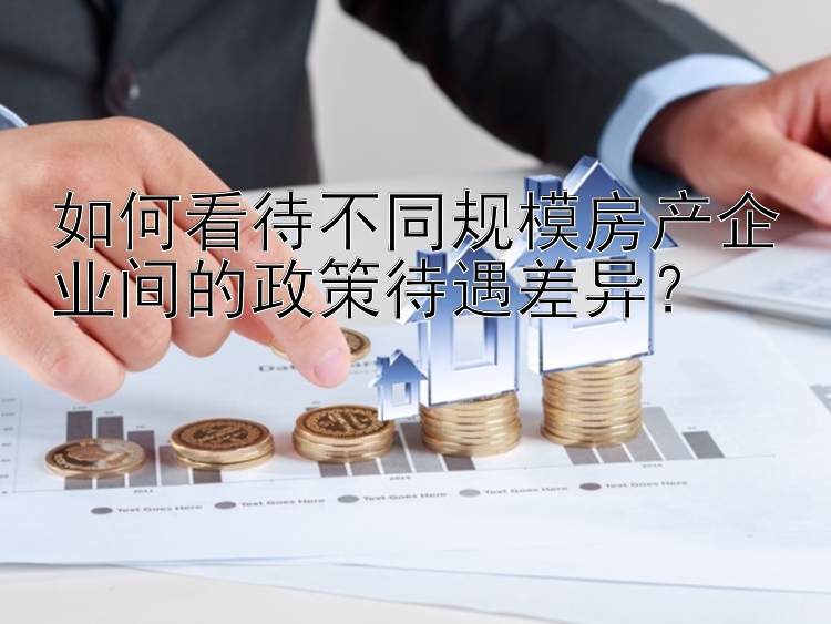 如何看待不同规模房产企业间的政策待遇差异？