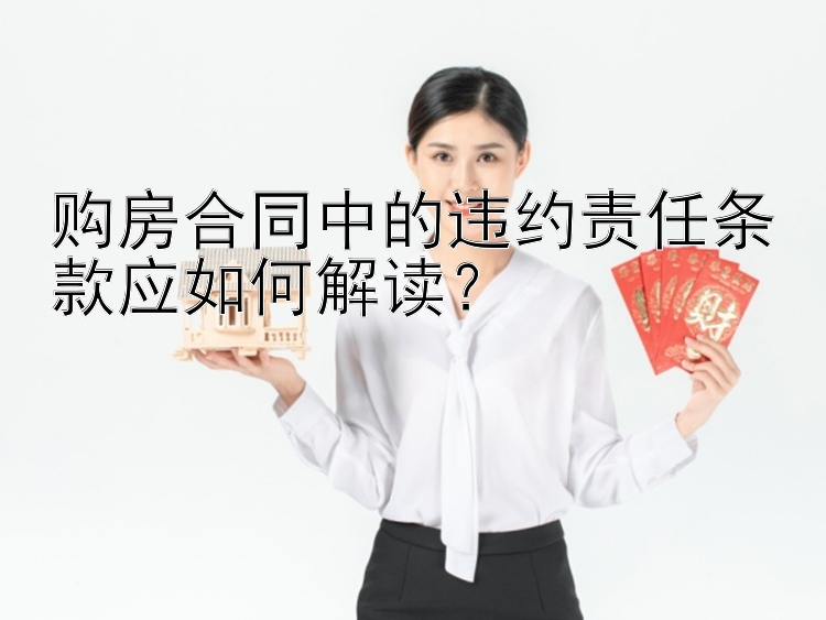 购房合同中的违约责任条款应如何解读？