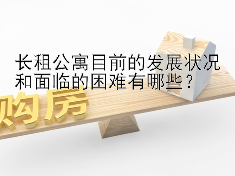 长租公寓目前的发展状况和面临的困难有哪些？