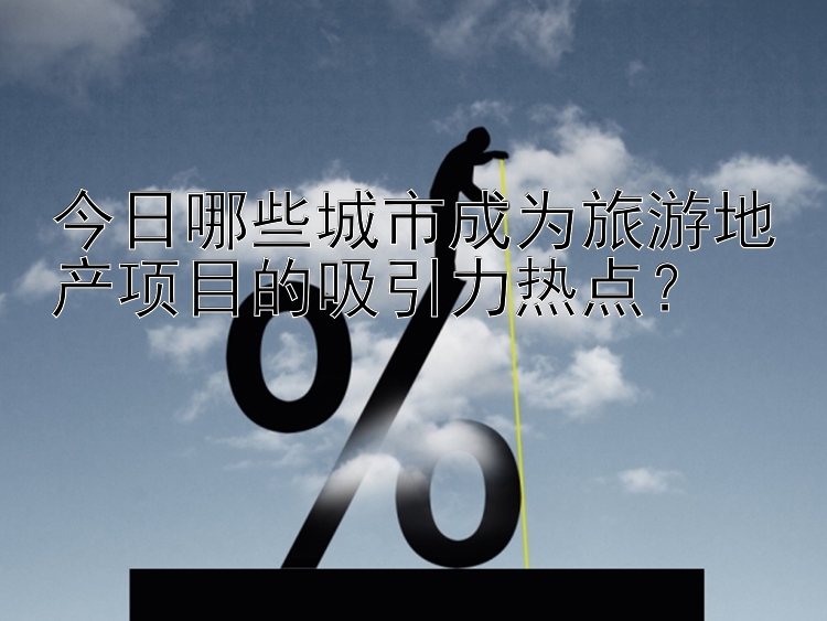 今日哪些城市成为旅游地产项目的吸引力热点？