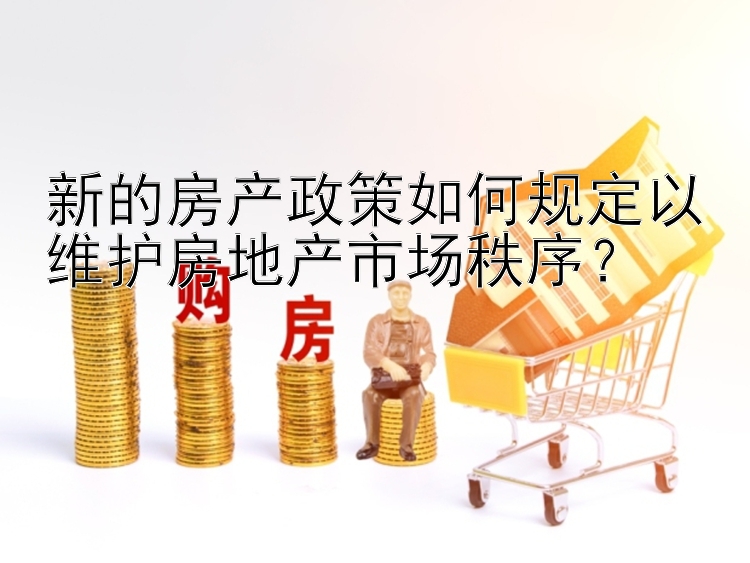 新的房产政策如何规定以维护房地产市场秩序？