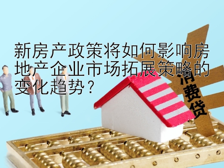 新房产政策将如何影响房地产企业市场拓展策略的变化趋势？