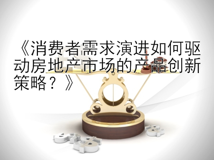 《消费者需求演进如何驱动房地产市场的产品创新策略？》