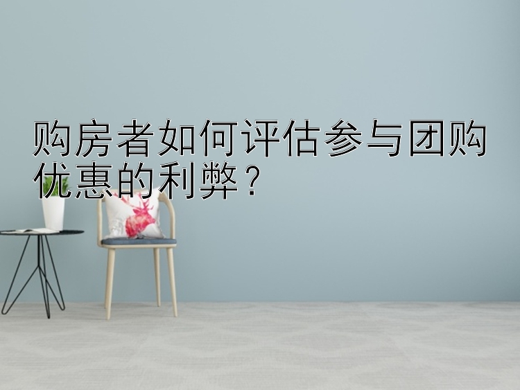 购房者如何评估参与团购优惠的利弊？